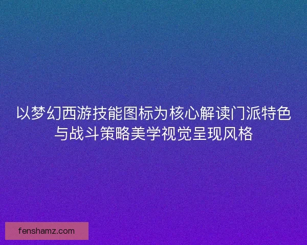 以梦幻西游技能图标为核心解读门派特色与战斗策略美学视觉呈现风格